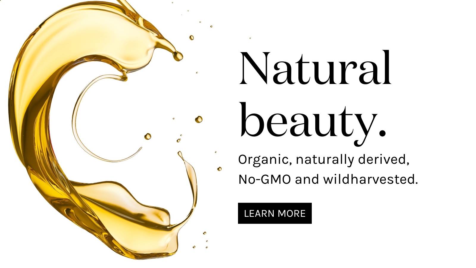 Natural beauty. Organic, naturally-derived, Non-GMO and wildharvested